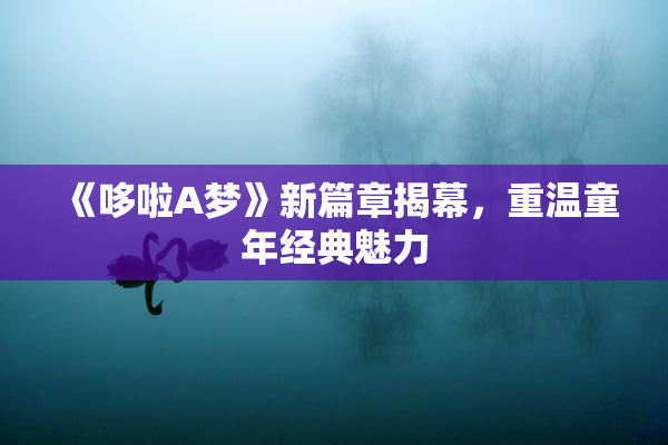 《哆啦A梦》新篇章揭幕，重温童年经典魅力