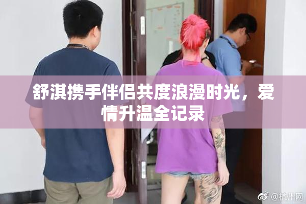 舒淇携手伴侣共度浪漫时光，爱情升温全记录