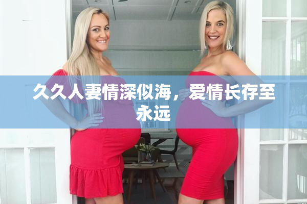 久久人妻情深似海，爱情长存至永远