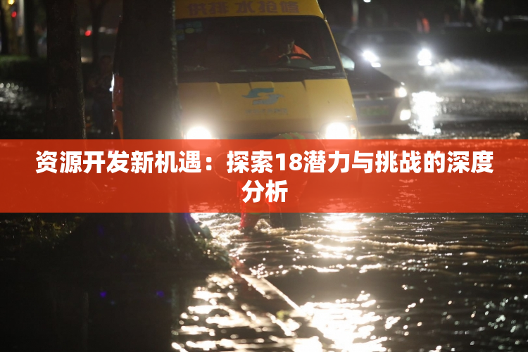 资源开发新机遇：探索18潜力与挑战的深度分析