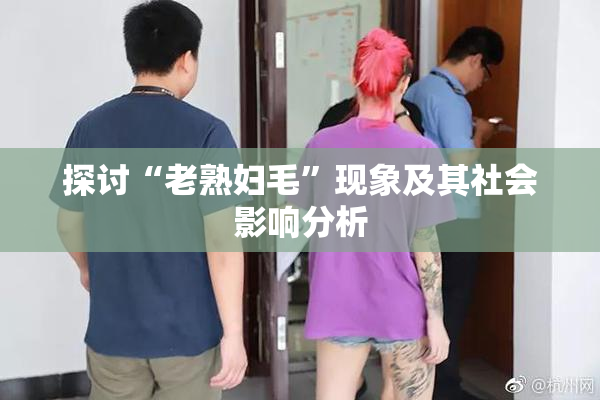 探讨“老熟妇毛”现象及其社会影响分析