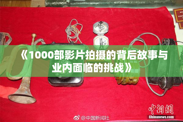 《1000部影片拍摄的背后故事与业内面临的挑战》