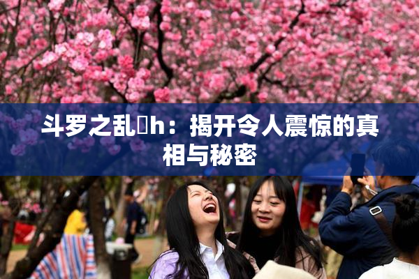 斗罗之乱婬h：揭开令人震惊的真相与秘密