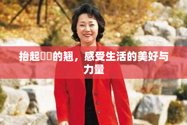 抬起妺妺的翘，感受生活的美好与力量