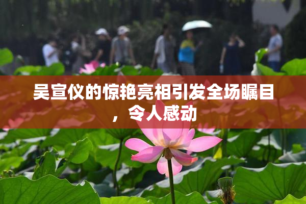 吴宣仪的惊艳亮相引发全场瞩目，令人感动