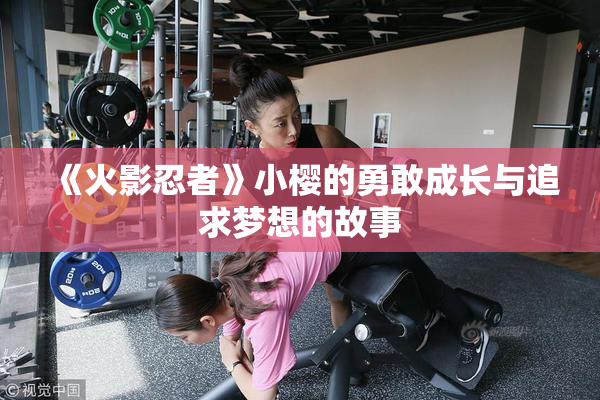 《火影忍者》小樱的勇敢成长与追求梦想的故事