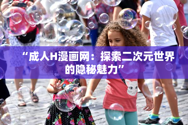 “成人H漫画网：探索二次元世界的隐秘魅力”