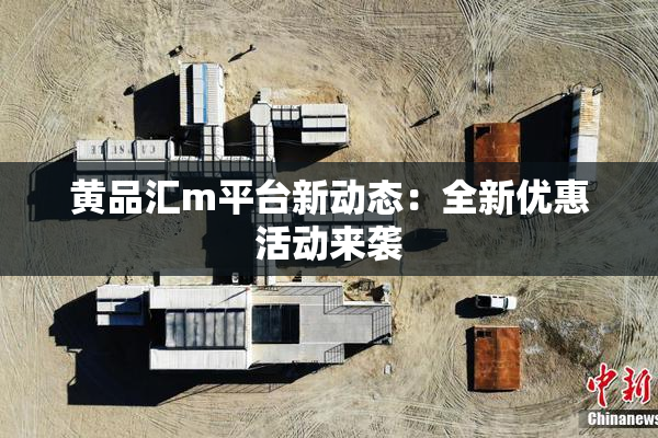 黄品汇m平台新动态：全新优惠活动来袭