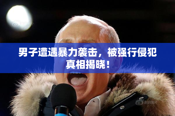 男子遭遇暴力袭击，被强行侵犯真相揭晓！