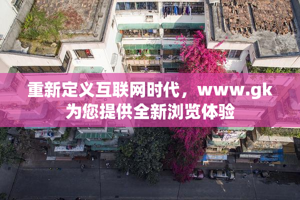 重新定义互联网时代，www.gk为您提供全新浏览体验