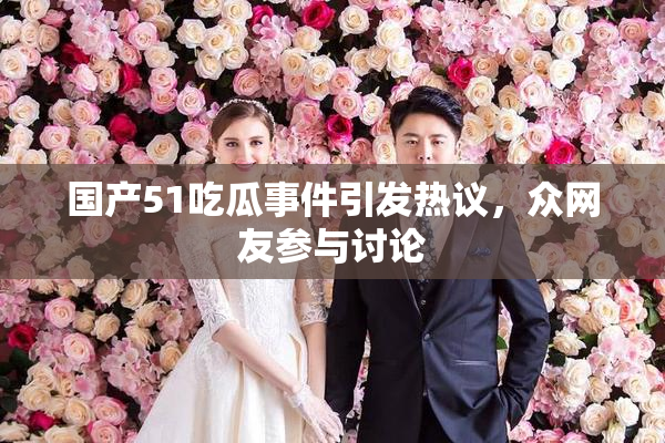 国产51吃瓜事件引发热议，众网友参与讨论