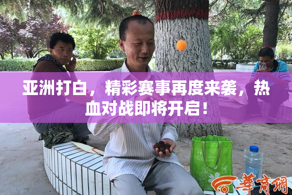 亚洲打白，精彩赛事再度来袭，热血对战即将开启！