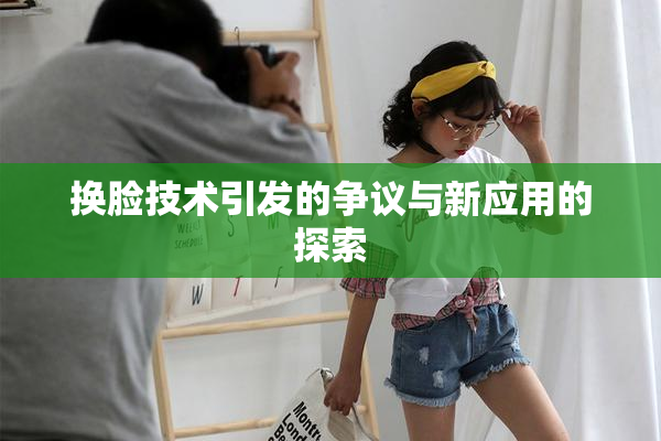 换脸技术引发的争议与新应用的探索