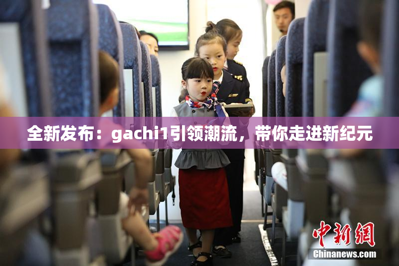 全新发布：gachi1引领潮流，带你走进新纪元
