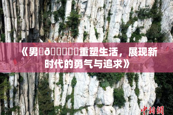 《男‌🍌❌‌重塑生活，展现新时代的勇气与追求》
