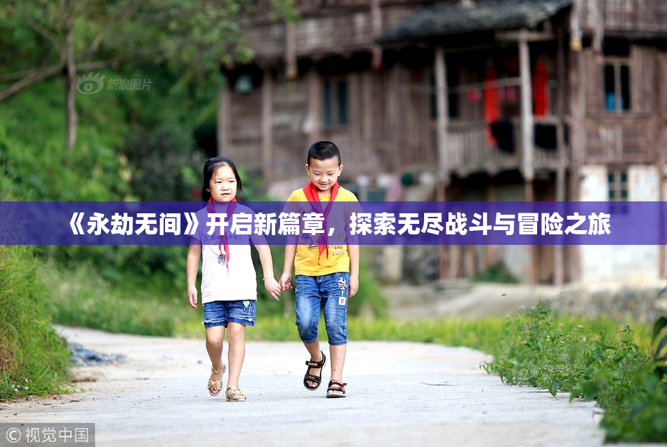 《永劫无间》开启新篇章，探索无尽战斗与冒险之旅