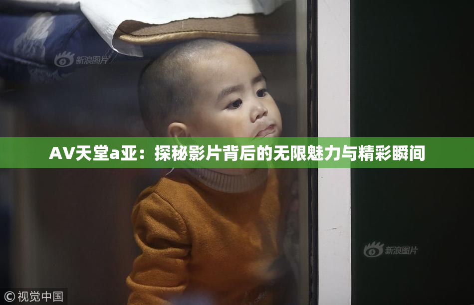AV天堂a亚：探秘影片背后的无限魅力与精彩瞬间