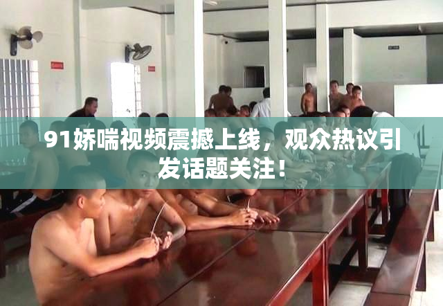 91娇喘视频震撼上线，观众热议引发话题关注！