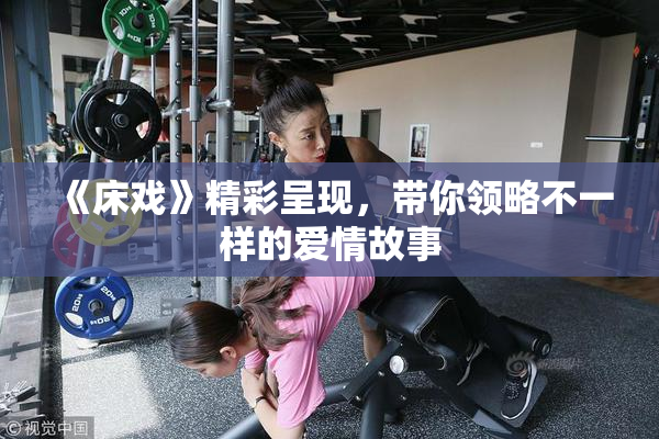 《床戏》精彩呈现，带你领略不一样的爱情故事