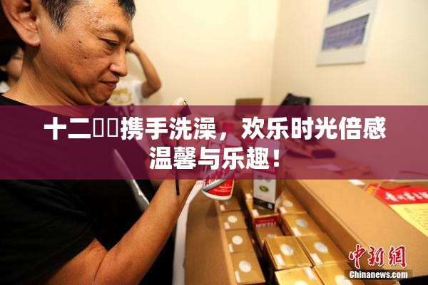 十二妺妺携手洗澡，欢乐时光倍感温馨与乐趣！