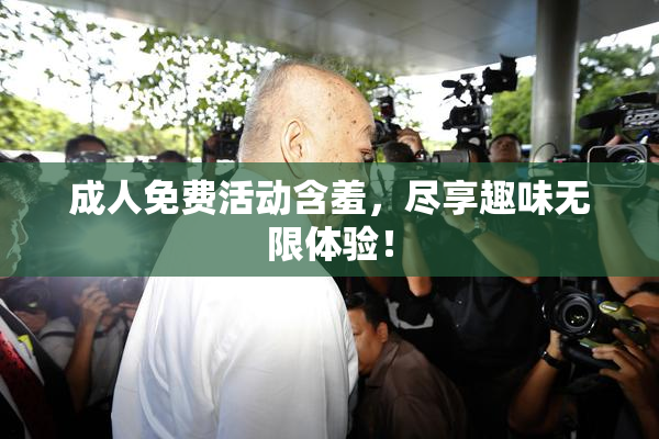 成人免费活动含羞，尽享趣味无限体验！