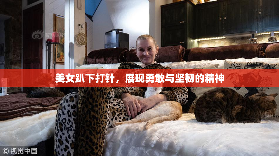 美女趴下打针，展现勇敢与坚韧的精神