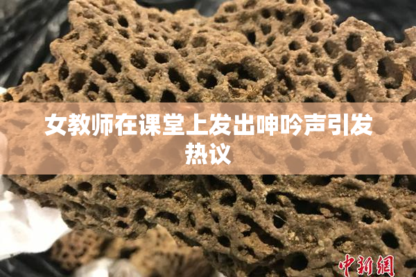 女教师在课堂上发出呻吟声引发热议