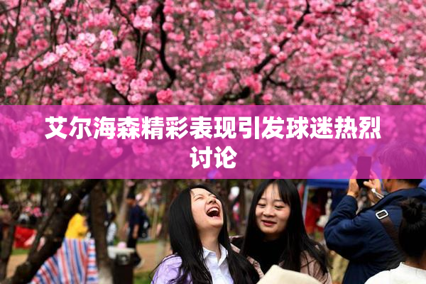艾尔海森精彩表现引发球迷热烈讨论