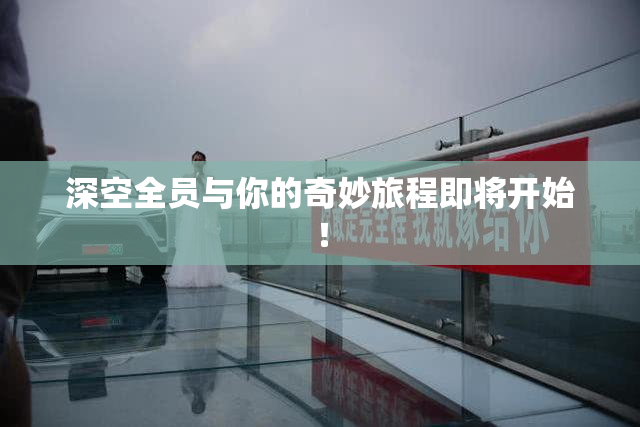 深空全员与你的奇妙旅程即将开始！