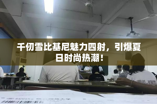 千仞雪比基尼魅力四射，引爆夏日时尚热潮！