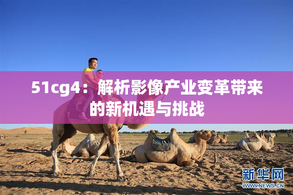 51cg4：解析影像产业变革带来的新机遇与挑战