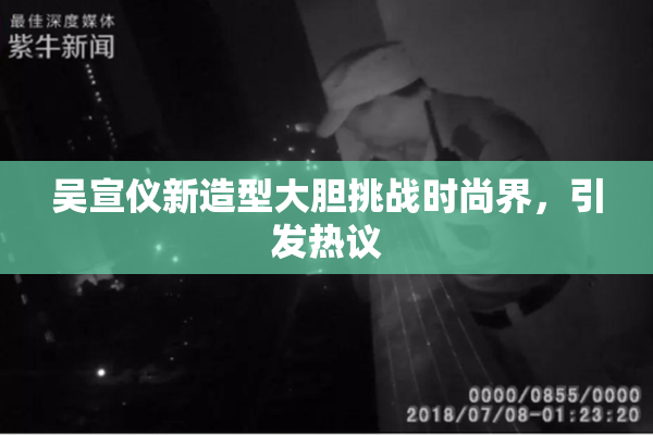 吴宣仪新造型大胆挑战时尚界，引发热议