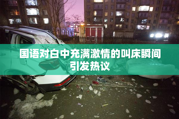 国语对白中充满激情的叫床瞬间引发热议