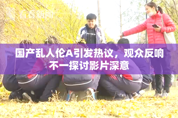 国产乱人伦A引发热议，观众反响不一探讨影片深意