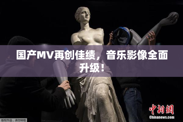 国产MV再创佳绩，音乐影像全面升级！