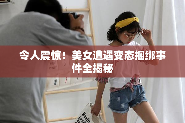 令人震惊！美女遭遇变态捆绑事件全揭秘