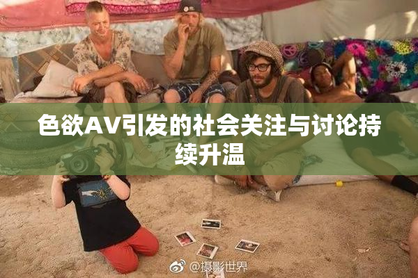 色欲AV引发的社会关注与讨论持续升温