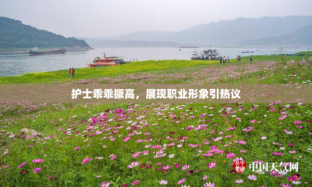 护士乖乖撅高，展现职业形象引热议