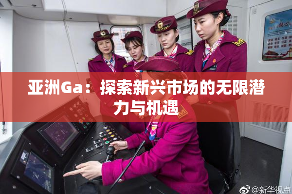 亚洲Ga：探索新兴市场的无限潜力与机遇