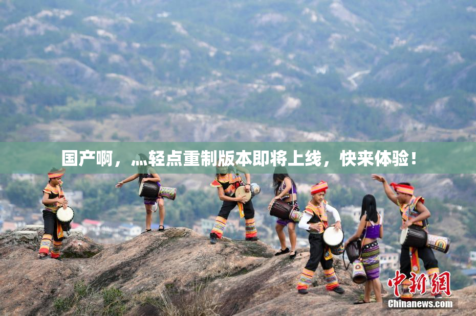 国产啊，灬轻点重制版本即将上线，快来体验！