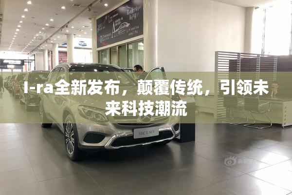 I-ra全新发布，颠覆传统，引领未来科技潮流