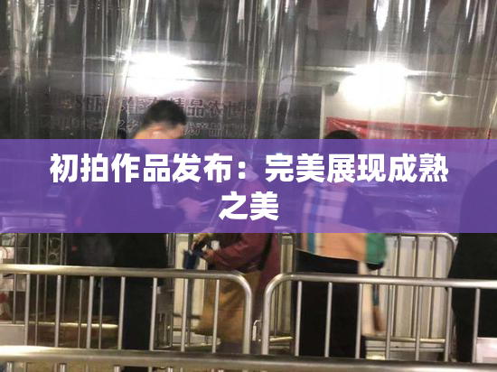 初拍作品发布：完美展现成熟之美