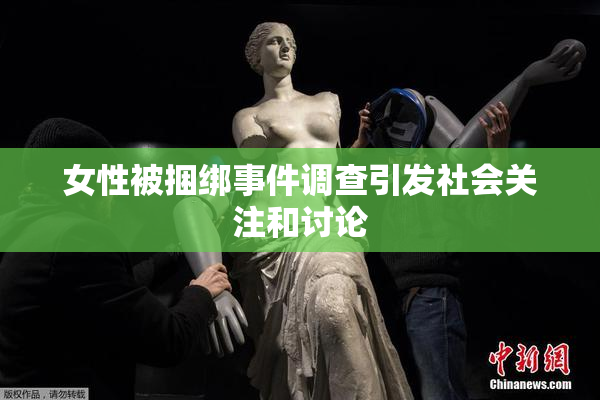 女性被捆绑事件调查引发社会关注和讨论