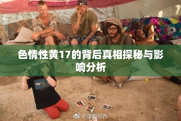 色情性黄17的背后真相探秘与影响分析