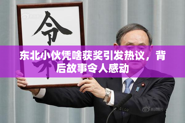 东北小伙凭啥获奖引发热议，背后故事令人感动