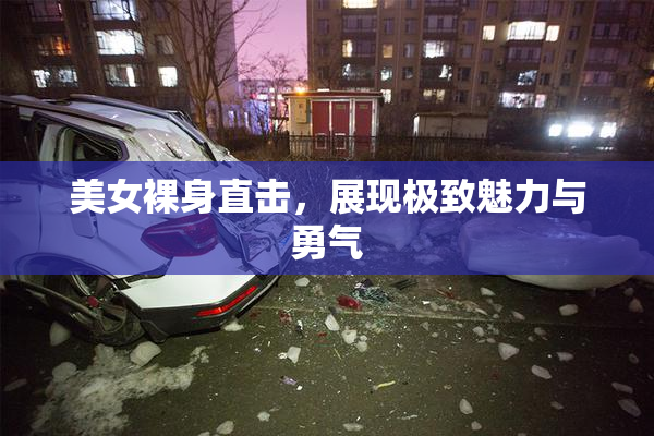 美女裸身直击，展现极致魅力与勇气