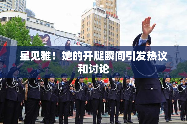 星见雅！她的开腿瞬间引发热议和讨论