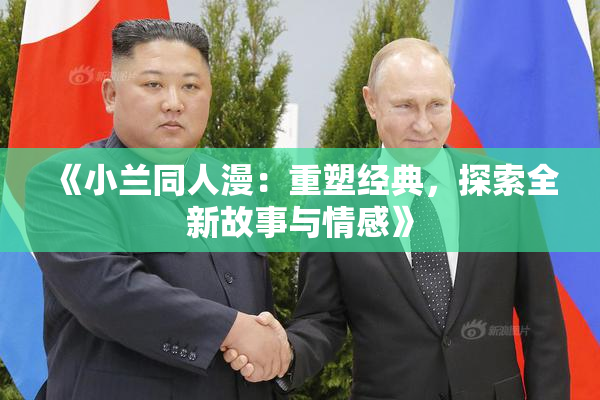 《小兰同人漫：重塑经典，探索全新故事与情感》