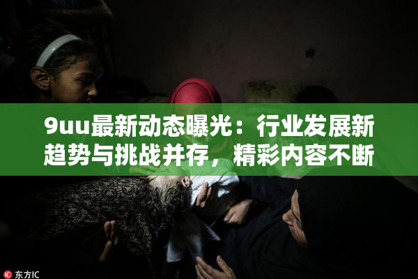 9uu最新动态曝光：行业发展新趋势与挑战并存，精彩内容不断更新！