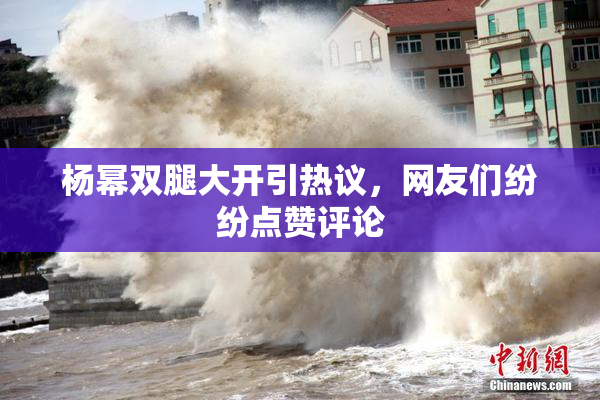 杨幂双腿大开引热议，网友们纷纷点赞评论